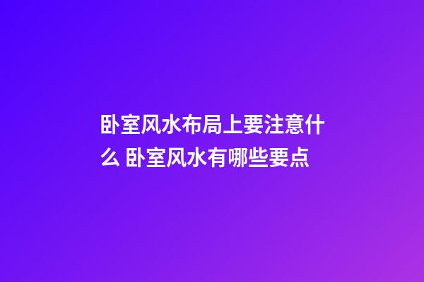 卧室风水布局上要注意什么 卧室风水有哪些要点